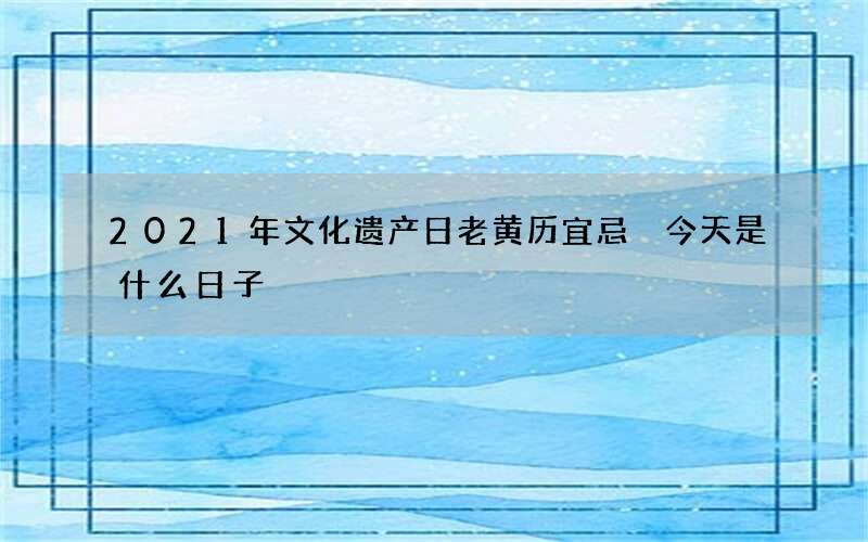 2021年文化遗产日老黄历宜忌 今天是什么日子